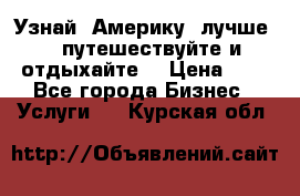   Узнай  Америку  лучше....путешествуйте и отдыхайте  › Цена ­ 1 - Все города Бизнес » Услуги   . Курская обл.